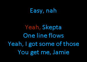 Easy, nah

Yeah, Skepta

One line flows
Yeah, I got some ofthose
You get me, Jamie