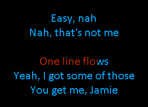 Easy, nah
Nah, that's not me

One line flows
Yeah, I got some ofthose
You get me, Jamie
