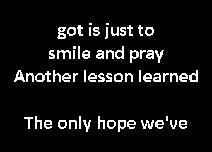 got is just to
smile and pray

Another lesson learned

The only hope we've