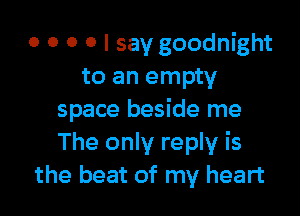 o o o o I say goodnight
to an empty

space beside me
The only reply is
the beat of my heart