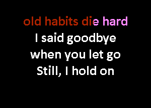old habits die hard
I said goodbye

when you let go
Still, I hold on
