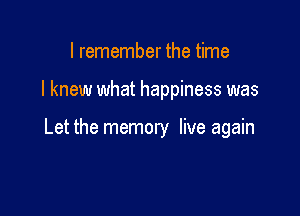 I remember the time

I knew what happiness was

Let the memory live again