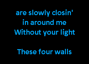 are slowly closin'
in around me

Without your light

These four walls