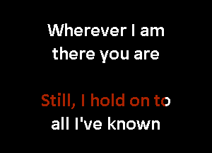 Wherever I am
there you are

Still, I hold on to
all I've known