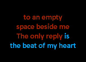 to an empty
space beside me

The only reply is
the beat of my heart