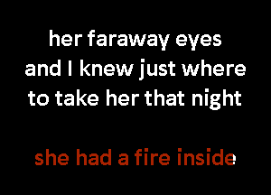 her faraway eyes
and I knew just where
to take her that night

she had a fire inside