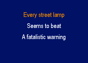 Every street lamp

Seems to heat

A fatalistic warning