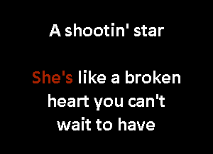 A shootin' star

She's like a broken
heart you can't
wait to have