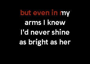 but even in my
arms I knew

I'd never shine
as bright as her