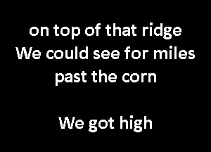 on top of that ridge
We could see for miles
past the corn

We got high