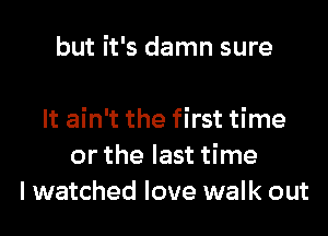 but it's damn sure

It ain't the first time
or the last time
I watched love walk out