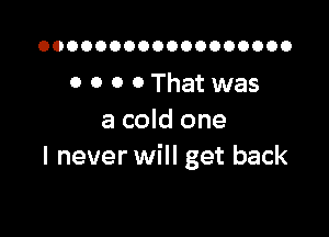 OOOOOOOOOOOOOOOOOO

0 0 0 0That was

a cold one
I never will get back