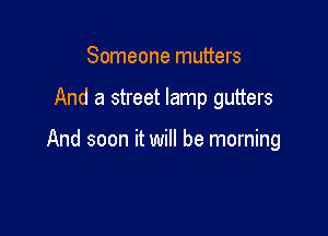 Someone mutters

And a street lamp gutters

And soon it will be morning