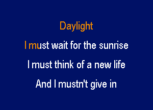 Daylight
lmust wait for the sunrise

lmust think of a new life

And I mustn't give in