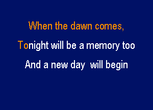 When the dawn comes,

Tonight will be a memory too

And a new day will begin