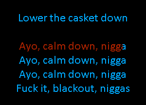 Lower the casket down

Ayo, calm down, nigga
Ayo, calm down, nigga
Ayo, calm down, nigga

Fuck it, blackout, niggas l