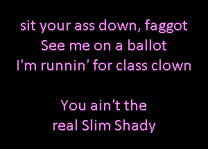 sit your ass down, faggot
See me on a ballot
I'm runnin' for class clown

You ain't the
real Slim Shady