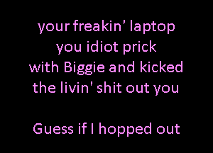 yourfreakin' laptop
you idiot prick
with Biggie and kicked

the livin' shit out you

Guess ifl hopped out