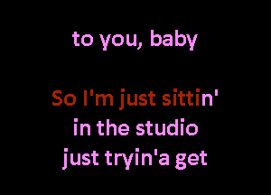 to you, baby

80 I'm just sittin'
in the studio
just tryin'a get