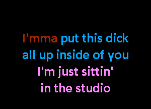 l'mma put this dick

all up inside of you
I'm just sittin'
in the studio
