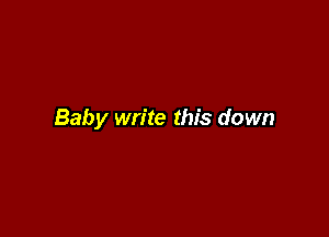 Baby write this down