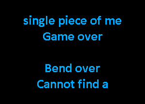 single piece of me
Game over

Bend over
Cannot find a