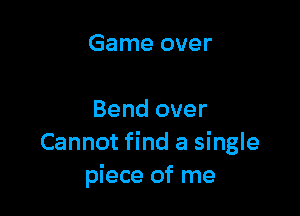Game over

Bend over
Cannot find a single
piece of me