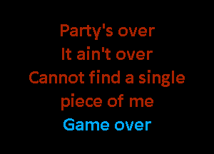 Party's over
It ain't over

Cannot find a single
piece of me
Game over