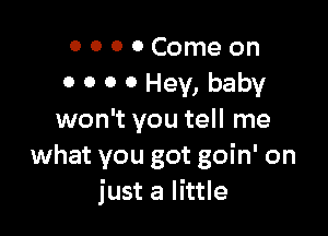 o o 0 0Come on
o o o 0 Hey, baby

won't you tell me
what you got goin' on
just a little