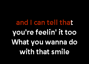 and I can tell that

you're feelin' it too
What you wanna do
with that smile