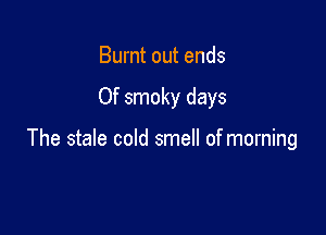 Burnt out ends

Of smoky days

The stale cold smell of morning