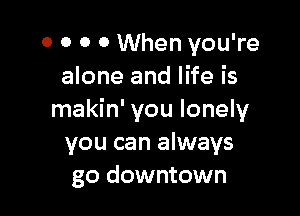 o o o 0 When you're
alone and life is

makin' you lonely
you can always
go downtown