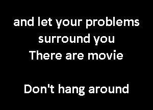 and let your problems
surround you
There are movie

Don't hang around