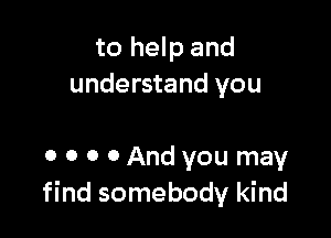 to help and
understand you

0 0 0 0 And you may
find somebody kind