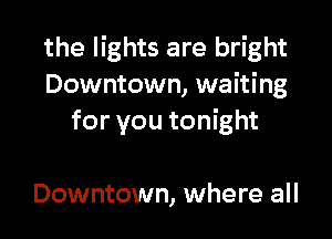 the lights are bright
Downtown, waiting

for you tonight

Downtown, where all