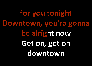 for you tonight
Downtown, you're gonna

be alright now
Get on, get on
downtown