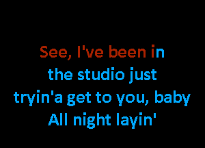 See, I've been in

the studio just
tryin'a get to you, baby
All night layin'