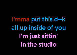 l'mma put this d--k

all up inside of you
I'm just sittin'
in the studio