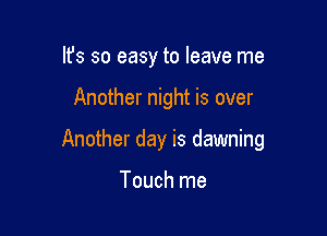 lfs so easy to leave me

Another night is over

Another day is dawning

Touch me