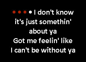 0 0 0 0 I don't know
it's just somethin'

aboutya
Got me feelin' like
I can't be without ya