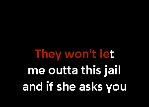 They won't let
me outta this jail
and if she asks you