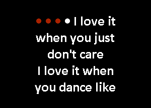 0 0 0 o I love it
when you just

don't care
I love it when
you dance like