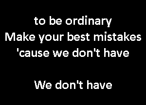 to be ordinary
Make your best mis

We don't care what
them people say
We don't have