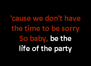 'cause we don't have
the time to be sorry

50 baby, be the
life of the party