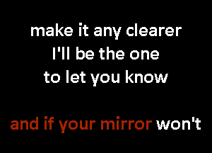 make it any clearer
I'll be the one
to let you know

and if your mirror won't