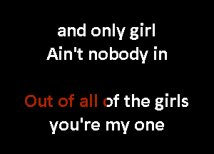 and only girl
Ain't nobody in

Out of all of the girls
you're my one