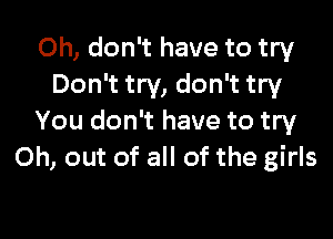 Oh, don't have to try
Don't try, don't try

You don't have to try
0h, out of all of the girls