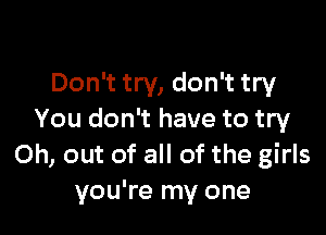 Don't try, don't try

You don't have to try
0h, out of all of the girls
you're my one