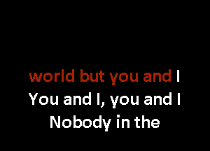 world but you and I
You and I, you and I
Nobody in the