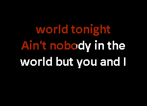 world tonight
Ain't nobody in the

world but you and l
